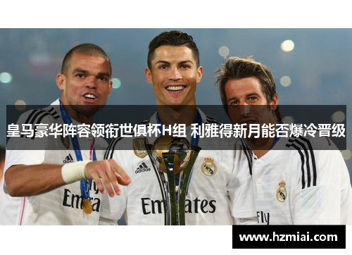 皇马豪华阵容领衔世俱杯H组 利雅得新月能否爆冷晋级