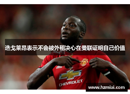 迭戈莱昂表示不会被外租决心在曼联证明自己价值